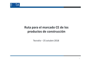 Ruta para el marcado CE de los
productos de construcción
Tecnalia – 25 octubre 2018
1
 