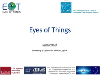 Eyes of Things
Noelia Vallez
University of Castilla-La Mancha, Spain
This project has received funding from
the European Union’s Horizon 2020
research and innovation programme
under grant agreement No 643924
 