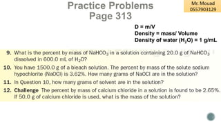 Practice Problems
Page 313
D = m/V
Density = mass/ Volume
Density of water (H2O) = 1 g/mL
 