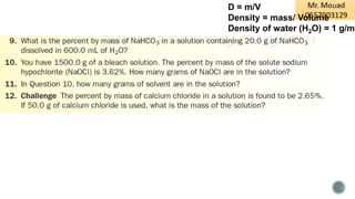 D = m/V
Density = mass/ Volume
Density of water (H2O) = 1 g/mL
 