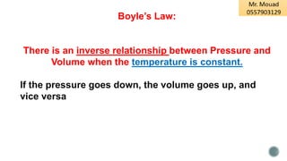 Boyle’s Law:
There is an inverse relationship between Pressure and
Volume when the temperature is constant.
If the pressure goes down, the volume goes up, and
vice versa
 