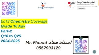 EoT3 Chemistry Coverage
Grade 10 Adv
Part-2
Q10 to Q25
2024-2025 Mr. Mouad ‫معاذ‬ ‫استاذ‬
0557903129
 