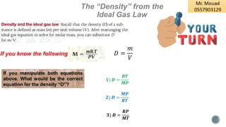 The “Density” from the
Ideal Gas Law
If you know the following: 𝐷 =
𝑚
𝑉
If you manipulate both equations
above. What would be the correct
equation for the density “D”?
𝟐) 𝑫 =
𝑴𝑷
𝑹𝑻
𝟏) 𝑫 =
𝑹𝑻
𝑴𝑷
𝟑) 𝑫 =
𝑹𝑷
𝑴𝑻
 