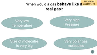 When would a gas behave like a
real gas?
Very low
Temperature
Very high
Pressure
Size of molecules
is very big
Very polar gas
molecules
 