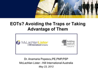 EOTs? Avoiding the Traps or Taking
       Advantage of Them




       Dr. Anamaria Popescu,PE,PMP,PSP
    McLachlan Lister - Hill International Australia
                     May 23, 2012
 