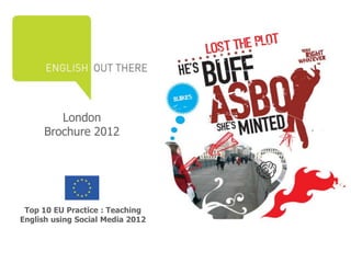London
     Brochure 2012




 Top 10 EU Practice : Teaching
English using Social Media 2012
 