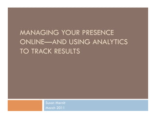 MANAGING YOUR PRESENCE
ONLINE—AND USING ANALYTICS
TO TRACK RESULTS




      Susan Mernit
      March 2011
 