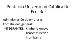 Pontificia Universidad Católica Del
Ecuador
Administración de empresas
Contabilidad general II
INTEGRANTES: Kimberly Amaya
Thuomas Bedón
Jhon Isama
 