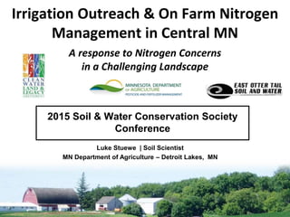 Irrigation Outreach & On Farm Nitrogen
Management in Central MN
A response to Nitrogen Concerns
in a Challenging Landscape
2015 Soil & Water Conservation Society
Conference
Luke Stuewe | Soil Scientist
MN Department of Agriculture – Detroit Lakes, MN
 
