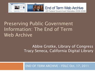 Preserving Public Government
Information: The End of Term
Web Archive

            Abbie Grotke, Library of Congress
        Tracy Seneca, California Digital Library



        END OF TERM ARCHIVE – FDLC Oct. 17, 2011
 