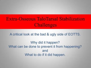 Extra-Osseous TaloTarsal StabilizationChallengesA critical look at the bad & ugly side of EOTTS.Why did it happen?What can be done to prevent it from happening? and What to do if it did happen.