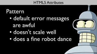 HTML5 Attributes

Pattern
 • default error messages
   are awful
 • doesn't scale well
 • does a ﬁne robot dance
 