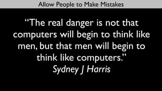 Allow People to Make Mistakes

  “The real danger is not that
computers will begin to think like
 men, but that men will begin to
     think like computers.”
         Sydney J Harris
 