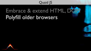 Quaid JS

Embrace & extend HTML, DOM
Polyﬁll older browsers
 