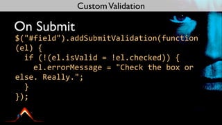 Custom Validation

On Submit
$("#field").addSubmitValidation(function	
  
(el)	
  {
	
  	
  if	
  (!(el.isValid	
  =	
  !el.checked))	
  {
	
  	
  	
  	
  el.errorMessage	
  =	
  "Check	
  the	
  box	
  or	
  
else.	
  Really.";
	
  	
  }
});
 
