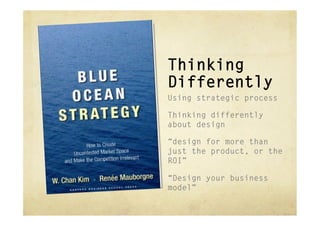 Thinking
Differently
Using strategic process

Thinking differently
about design

“design for more than
just the product, or the
ROI”

“Design your business
model”
 