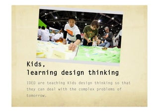 Kids,
learning design thinking
IDEO are teaching Kids design thinking so that
they can deal with the complex problems of
tomorrow.
 