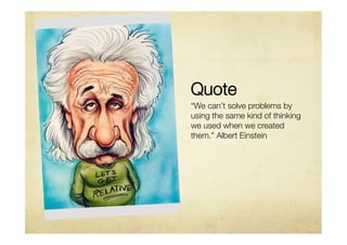 Quote 
“We can’t solve problems by
using the same kind of thinking
we used when we created
them.” Albert Einstein
 