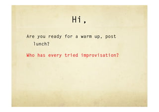 Hi,
Are you ready for a warm up, post
  lunch?

Who has every tried improvisation?
 