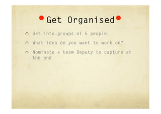 Get Organised
"   Get into groups of 5 people

"   What idea do you want to work on?

"   Nominate a team Deputy to capture at
  the end
 