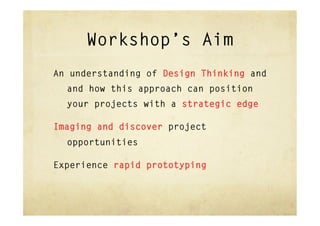 Workshop’s Aim
An understanding of Design Thinking and
  and how this approach can position
  your projects with a strategic edge

Imaging and discover project
  opportunities

Experience rapid prototyping
 