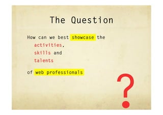The Question
How can we best showcase the
  activities,
  skills and
  talents

of web professionals




                               ?
 