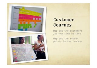 Customer
Journey
Map out the customers
journey step by step

Map out the touch-
points in the process
 