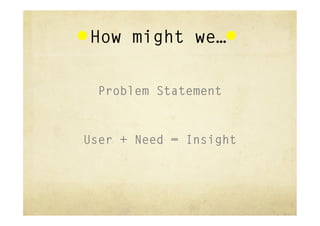 How might we…

  Problem Statement



User + Need = Insight
 