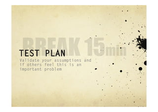 TEST PLAN
Validate your assumptions and
if others feel this is an
important problem
 