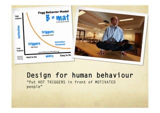 Design for human behaviour
“Put HOT TRIGGERS in front of MOTIVATED
people”
 
