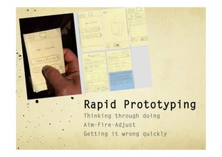 Rapid Prototyping
Thinking through doing
Aim-Fire-Adjust
Getting it wrong quickly
 