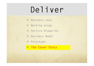 Deliver
"   Business case

"   Working group

"   Service Blueprint

"   Business Model

"   Prototype

"   The Cover Story
 