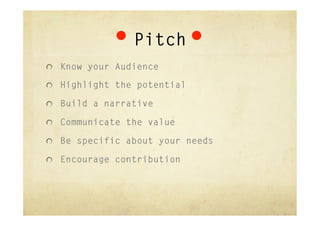Pitch
"   Know your Audience

"   Highlight the potential

"   Build a narrative

"   Communicate the value

"   Be specific about your needs

"   Encourage contribution
 