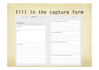 Fill in the capture form
                                                                                                                                       3–2 Refine Ideas                  IDEATION




                                                                                                       WHAT NEEDS OR OPPORTUNITIES DOES THE CONCEPT ADDRESS?


Describe Your Idea                                                                                     LETS STUDENTS HAVE FLEXIBILITY TO COLLABORATE IN THE CLASSROOM BUT
Create a concept description for the idea that you would like to prototype and repeat for each idea.
                                                                                                       ALSO PUT UP THEIR “DESK BLINDERS” WHEN THEY’RE TRYING TO FOCUS.

 CONCEPT NAME:                                                                                         ENABLES STUDENTS TO CONTINUE TO HAVE PERSONALIZED DESKS THAT

  FOLD-UP LEAF-DESK                                                                                    ALLOW FOR FLEXIBLE WORKSTYLES.


 SKETCH


                                                                                                       ONE-SENTENCE CONCEPT DESCRIPTION:


                                                                                                       THE MURPHY DESK, FOLD UP THE LEAVES FOR PRIVACY, FOLD OUT TO CREATE

                                                                                                       EXTENDED DESK SPACE FOR COLLABORATION.




                                                                                                       WHO DOES IT INVOLVE, BOTH IN BUILDING AND IN USING IT?


                                                                                                       - HELP FROM A WOODWORKER, SOMEONE WHO CAN SEW AND/OR HANDY-MAN
 HOW DOES IT WORK?

                                                                                                          VOLUNTEER PARENTS
  ADD A HINGE AND DESK LEAF TO EACH DESK TOP. THE LEAF WILL FOLD UP
                                                                                                       - CLASSROOM STUDENTS AND AFTER-SCHOOL ACTIVITIES GROUP WILL BENEFIT
  TO OFFER STUDENTS PRIVACY WHEN THEY’RE TRYING TO BE HEAD’S DOWN, OR

  FOLD OUT TO GIVE THEM MORE WORKSPACE WHEN THE STUDENTS WANT TO

  WORK AS A TEAM. ADD CASTERS TO THE DESK SO STUDENTS CAN EASILY

  MOVE THE DESK AROUND FOR COLLABORATION. DESK CUSHIONS!


                                                                                                       WHAT DO YOU HOPE TO LEARN MORE ABOUT THROUGH PROTOTYPING THIS IDEA?


                                                                                                       TEST THAT THE IDEA WORKS ON A FEW DESKS TO GET FUNDING FOR THE

                                                                                                       ENTIRE CLASS.
 