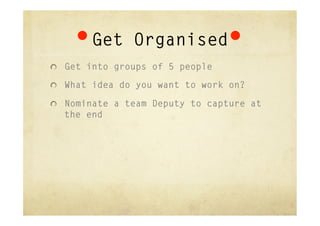 Get Organised
"   Get into groups of 5 people

"   What idea do you want to work on?

"   Nominate a team Deputy to captur...