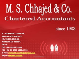 6, “MAHARSHI” COMPLEX,
SADAR PATEL COLONY,
NR. UNDER BRIDGE,
AHMEDABAD-380014.
INDIA.
(M) +91- 98245 19940
(O) +91- 79 2768 1330/1793
E-Mail: mahesh@mschhajedandco.com
Skype: mahesh.chhajed          M. S. Chhajed & Co.   1
 