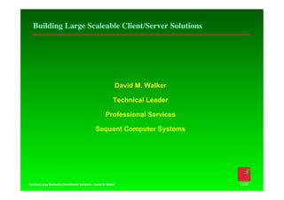Building Large Scaleable Client/Server Solutions!




                                                                 David M. Walker

                                                                Technical Leader

                                                          Professional Services

                                                   Sequent Computer Systems




Building Large Scaleable Client/Server Solutions - David M. Walker                 13:45
 