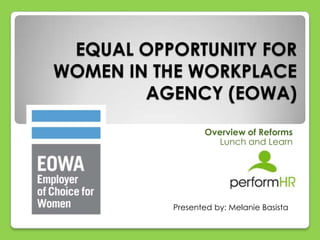 EQUAL OPPORTUNITY FOR
WOMEN IN THE WORKPLACE
        AGENCY (EOWA)
                 Overview of Reforms
                    Lunch and Learn




          Presented by: Melanie Basista
 