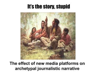 It’s the story, stupid




The effect of new media platforms on
  archetypal journalistic narrative
 