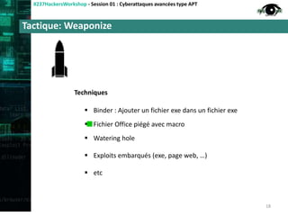 Tactique: Weaponize
#237HackersWorkshop - Session 01 : Cyberattaques avancées type APT
 Binder : Ajouter un fichier exe dans un fichier exe
 Fichier Office piégé avec macro
 Watering hole
 Exploits embarqués (exe, page web, …)
 etc
18
Techniques
 