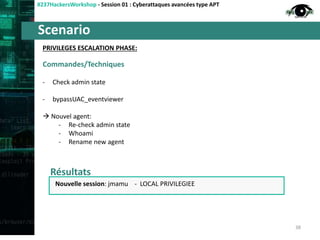 Scenario
#237HackersWorkshop - Session 01 : Cyberattaques avancées type APT
PRIVILEGES ESCALATION PHASE:
- Check admin state
- bypassUAC_eventviewer
 Nouvel agent:
- Re-check admin state
- Whoami
- Rename new agent
38
Commandes/Techniques
Résultats
Nouvelle session: jmamu - LOCAL PRIVILEGIEE
 