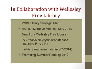 In Collaboration with Wellesley
Free Library
• WHS Library Strategic Plan
• eBook/Overdrive Meeting, May 2013
• New from Wellesley Free Library:
•Historical Newspapers database
(starting FY 2014)
•Nature magazine (starting FY2014)
• Promoting Summer Reading 2013
 