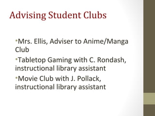 Advising Student Clubs
•Mrs. Ellis, Adviser to Anime/Manga
Club
•Tabletop Gaming with C. Rondash,
instructional library assistant
•Movie Club with J. Pollack,
instructional library assistant
 