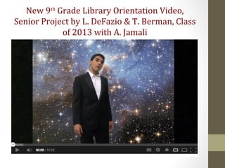 New 9th
Grade Library Orientation Video,
Senior Project by L. DeFazio & T. Berman, Class
of 2013 with A. Jamali
 