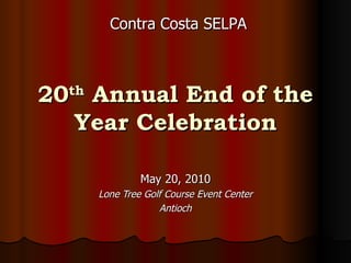 20 th  Annual End of the Year Celebration May 20, 2010 Lone Tree Golf Course Event Center Antioch Contra Costa SELPA 