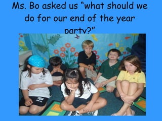 Ms. Bo asked us “what should we do for our end of the year party?” 