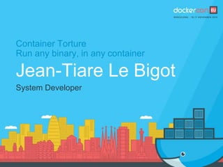 Container Torture
Run any binary, in any container
Jean-Tiare Le Bigot
System Developer
 