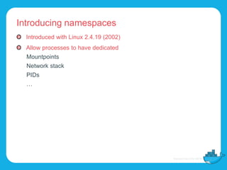 Introducing namespaces
Introduced with Linux 2.4.19 (2002)
Allow processes to have dedicated
Mountpoints
Network stack
PIDs
…
 