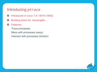 Introducing ptrace
Introduced in Linux 1.0 / SVr4 (1983)
Building block for: strace/gdb/…
Features:
Trace processes
Mess with processes (easy)
Interract with processes (trickier)
 