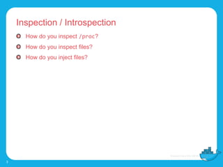 Inspection / Introspection
3
How do you inspect /proc?
How do you inspect files?
How do you inject files?
 